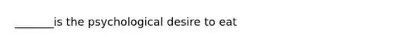 _______is the psychological desire to eat