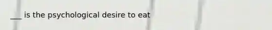 ___ is the psychological desire to eat