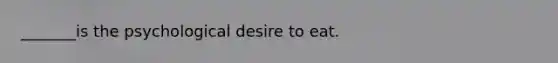 _______is the psychological desire to eat.