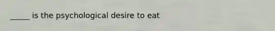 _____ is the psychological desire to eat