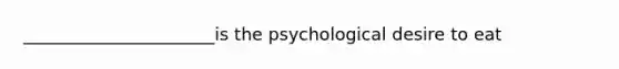 ______________________is the psychological desire to eat