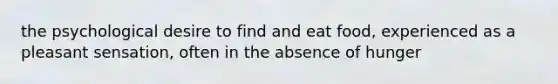 the psychological desire to find and eat food, experienced as a pleasant sensation, often in the absence of hunger