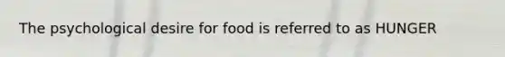 The psychological desire for food is referred to as HUNGER