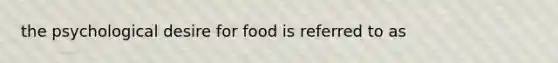 the psychological desire for food is referred to as