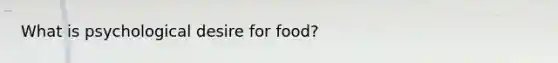 What is psychological desire for food?