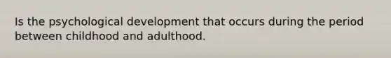 Is the psychological development that occurs during the period between childhood and adulthood.