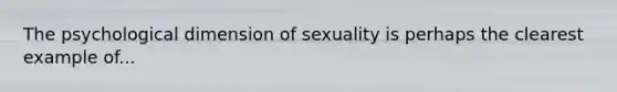 The psychological dimension of sexuality is perhaps the clearest example of...