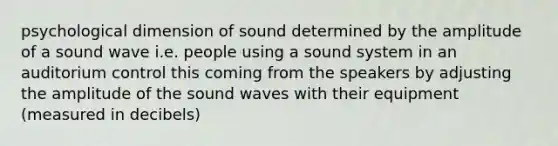 psychological dimension of sound determined by the amplitude of a sound wave i.e. people using a sound system in an auditorium control this coming from the speakers by adjusting the amplitude of the sound waves with their equipment (measured in decibels)