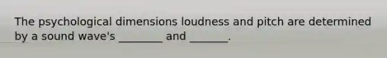 The psychological dimensions loudness and pitch are determined by a sound wave's ________ and _______.