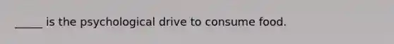 _____ is the psychological drive to consume food.