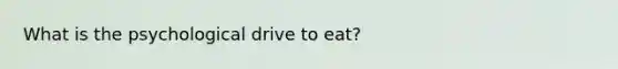 What is the psychological drive to eat?