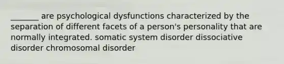 _______ are psychological dysfunctions characterized by the separation of different facets of a person's personality that are normally integrated. somatic system disorder dissociative disorder chromosomal disorder