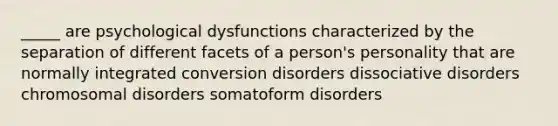 _____ are psychological dysfunctions characterized by the separation of different facets of a person's personality that are normally integrated conversion disorders dissociative disorders chromosomal disorders somatoform disorders