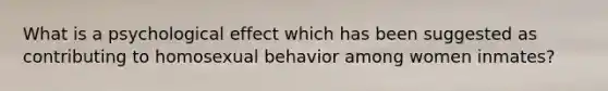 What is a psychological effect which has been suggested as contributing to homosexual behavior among women inmates?