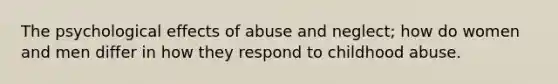 The psychological effects of abuse and neglect; how do women and men differ in how they respond to childhood abuse.