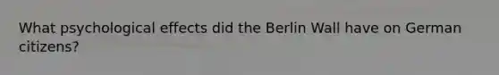 What psychological effects did the Berlin Wall have on German citizens?