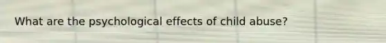 What are the psychological effects of child abuse?