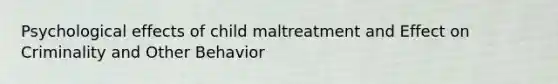 Psychological effects of child maltreatment and Effect on Criminality and Other Behavior