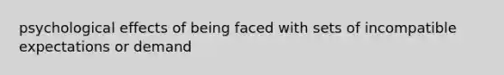 psychological effects of being faced with sets of incompatible expectations or demand