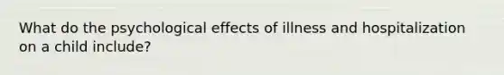 What do the psychological effects of illness and hospitalization on a child include?