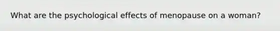 What are the psychological effects of menopause on a woman?