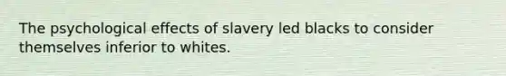 The psychological effects of slavery led blacks to consider themselves inferior to whites.