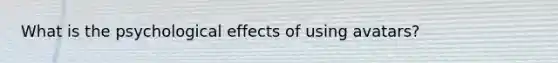 What is the psychological effects of using avatars?