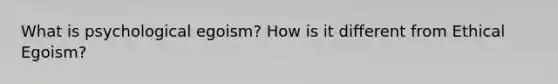 What is psychological egoism? How is it different from Ethical Egoism?