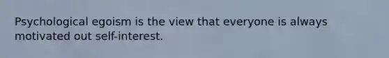 Psychological egoism is the view that everyone is always motivated out self-interest.