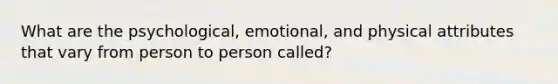 What are the psychological, emotional, and physical attributes that vary from person to person called?