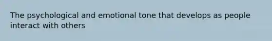 The psychological and emotional tone that develops as people interact with others