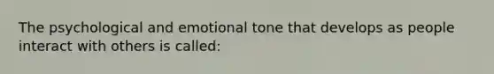 The psychological and emotional tone that develops as people interact with others is called: