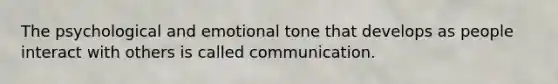 The psychological and emotional tone that develops as people interact with others is called communication.