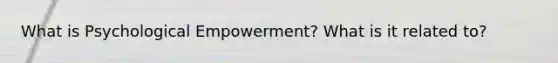 What is Psychological Empowerment? What is it related to?