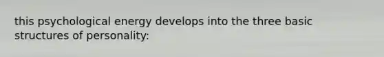 this psychological energy develops into the three basic structures of personality:
