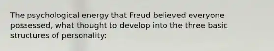 The psychological energy that Freud believed everyone possessed, what thought to develop into the three basic structures of personality: