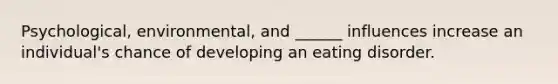 Psychological, environmental, and ______ influences increase an individual's chance of developing an eating disorder.