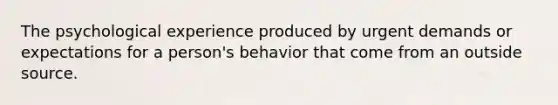 The psychological experience produced by urgent demands or expectations for a person's behavior that come from an outside source.