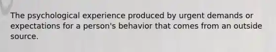 The psychological experience produced by urgent demands or expectations for a person's behavior that comes from an outside source.