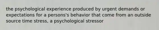 the psychological experience produced by urgent demands or expectations for a persons's behavior that come from an outside source time stress, a psychological stressor