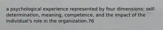 a psychological experience represented by four dimensions: self-determination, meaning, competence, and the impact of the individual's role in the organization.76