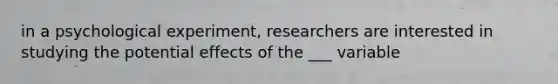 in a psychological experiment, researchers are interested in studying the potential effects of the ___ variable