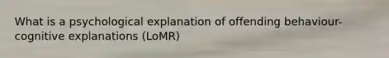 What is a psychological explanation of offending behaviour- cognitive explanations (LoMR)