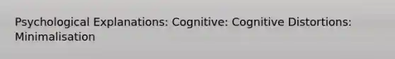 Psychological Explanations: Cognitive: Cognitive Distortions: Minimalisation