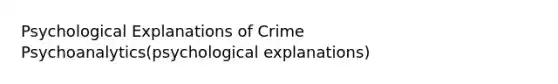 Psychological Explanations of Crime Psychoanalytics(psychological explanations)