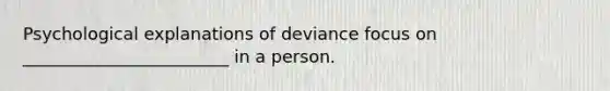 Psychological explanations of deviance focus on ________________________ in a person.