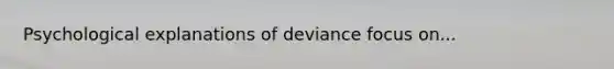 Psychological explanations of deviance focus on...