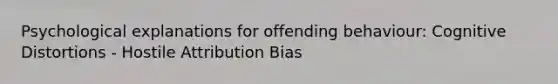 Psychological explanations for offending behaviour: Cognitive Distortions - Hostile Attribution Bias