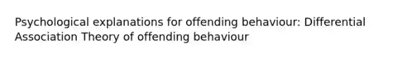 Psychological explanations for offending behaviour: Differential Association Theory of offending behaviour