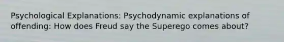 Psychological Explanations: Psychodynamic explanations of offending: How does Freud say the Superego comes about?